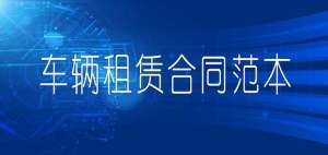 汽车租赁合同范本下载(车辆租赁合同范文模板)
